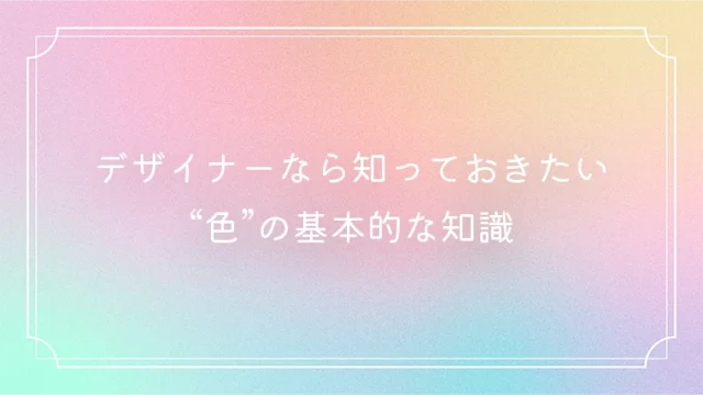 デザイナーなら知っておきたい色の基本的な知識